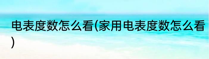 电表度数怎么看(家用电表度数怎么看)