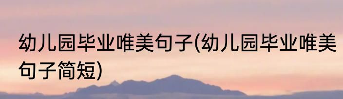 幼儿园毕业唯美句子(幼儿园毕业唯美句子简短)