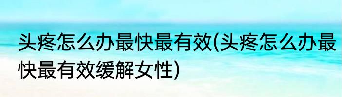 头疼怎么办最快最有效(头疼怎么办最快最有效缓解女性)