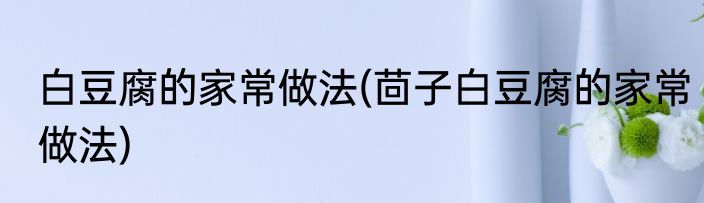 白豆腐的家常做法(茴子白豆腐的家常做法)