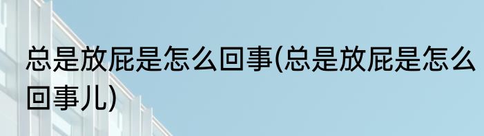 总是放屁是怎么回事(总是放屁是怎么回事儿)