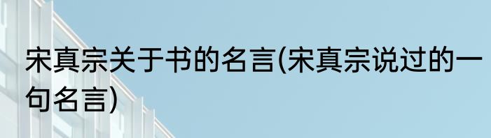 宋真宗关于书的名言(宋真宗说过的一句名言)
