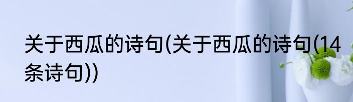 关于西瓜的诗句(关于西瓜的诗句(14条诗句))