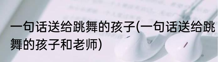 一句话送给跳舞的孩子(一句话送给跳舞的孩子和老师)