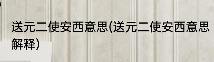 送元二使安西意思(送元二使安西意思解释)