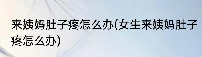 来姨妈肚子疼怎么办(女生来姨妈肚子疼怎么办)