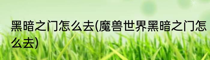 黑暗之门怎么去(魔兽世界黑暗之门怎么去)