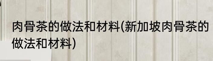 肉骨茶的做法和材料(新加坡肉骨茶的做法和材料)