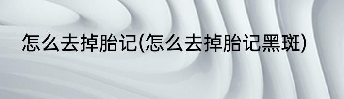 怎么去掉胎记(怎么去掉胎记黑斑)