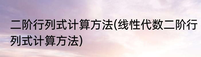 二阶行列式计算方法(线性代数二阶行列式计算方法)