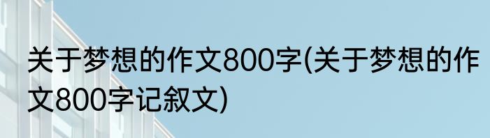 关于梦想的作文800字(关于梦想的作文800字记叙文)