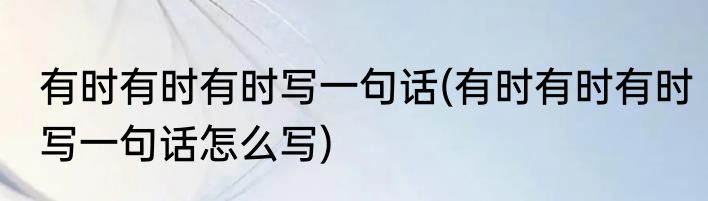 有时有时有时写一句话(有时有时有时写一句话怎么写)