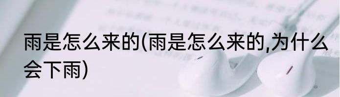 雨是怎么来的(雨是怎么来的,为什么会下雨)