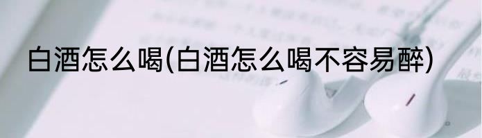 白酒怎么喝(白酒怎么喝不容易醉)
