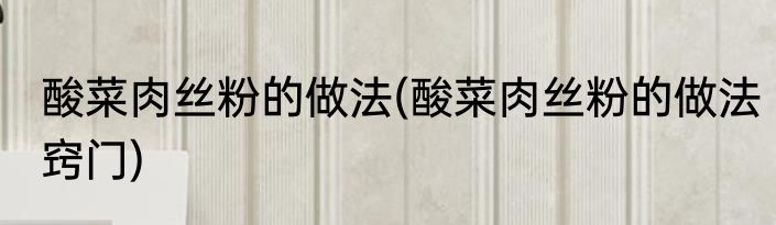 酸菜肉丝粉的做法(酸菜肉丝粉的做法窍门)