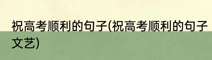 祝高考顺利的句子(祝高考顺利的句子文艺)