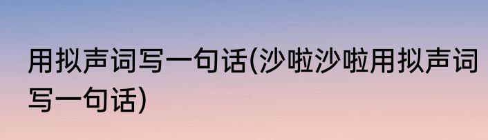 用拟声词写一句话(沙啦沙啦用拟声词写一句话)