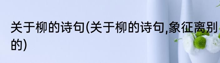 关于柳的诗句(关于柳的诗句,象征离别的)