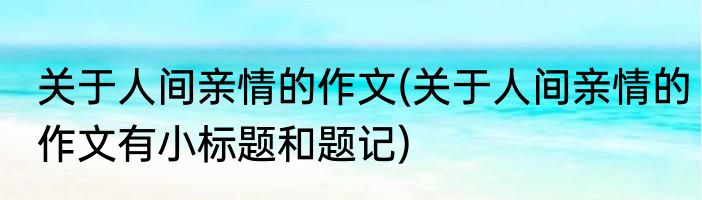 关于人间亲情的作文(关于人间亲情的作文有小标题和题记)