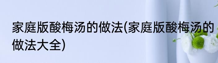 家庭版酸梅汤的做法(家庭版酸梅汤的做法大全)