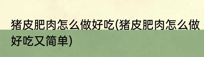 猪皮肥肉怎么做好吃(猪皮肥肉怎么做好吃又简单)