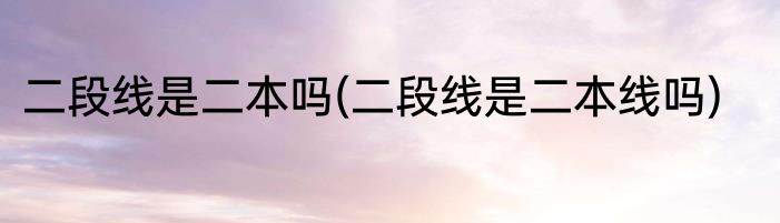 二段线是二本吗(二段线是二本线吗)
