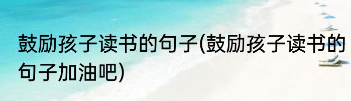 鼓励孩子读书的句子(鼓励孩子读书的句子加油吧)