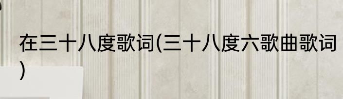 在三十八度歌词(三十八度六歌曲歌词)