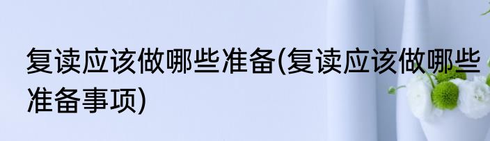 复读应该做哪些准备(复读应该做哪些准备事项)