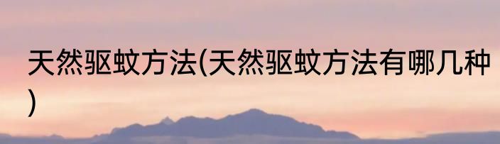 天然驱蚊方法(天然驱蚊方法有哪几种)
