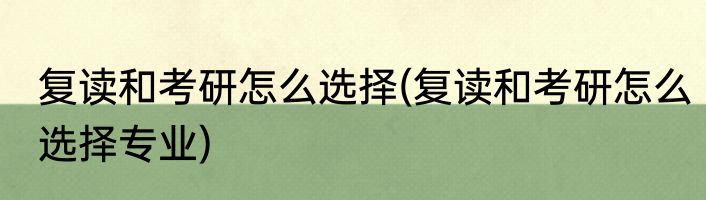 复读和考研怎么选择(复读和考研怎么选择专业)