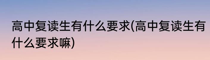 高中复读生有什么要求(高中复读生有什么要求嘛)