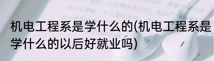 机电工程系是学什么的(机电工程系是学什么的以后好就业吗)