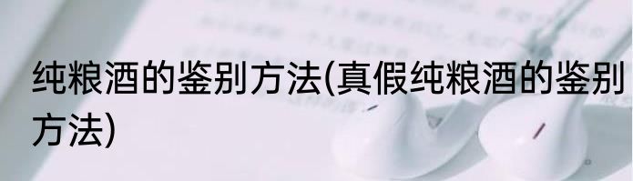 纯粮酒的鉴别方法(真假纯粮酒的鉴别方法)