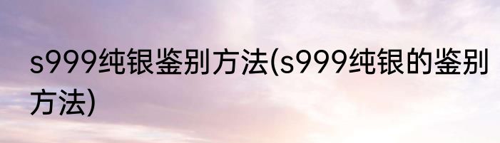s999纯银鉴别方法(s999纯银的鉴别方法)