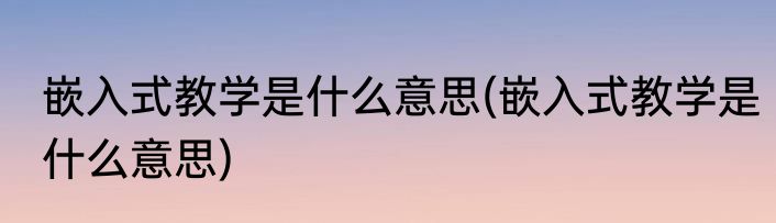 嵌入式教学是什么意思(嵌入式教学是什么意思)