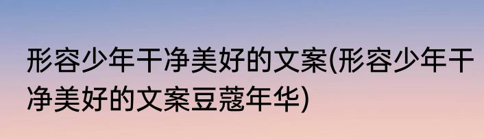 形容少年干净美好的文案(形容少年干净美好的文案豆蔻年华)