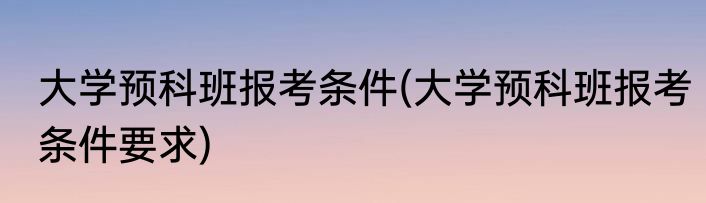 大学预科班报考条件(大学预科班报考条件要求)