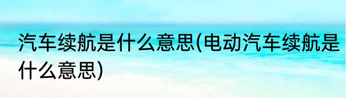 汽车续航是什么意思(电动汽车续航是什么意思)