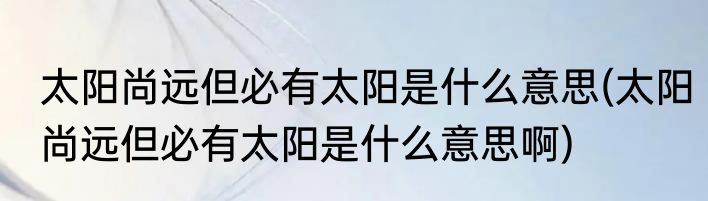 太阳尚远但必有太阳是什么意思(太阳尚远但必有太阳是什么意思啊)