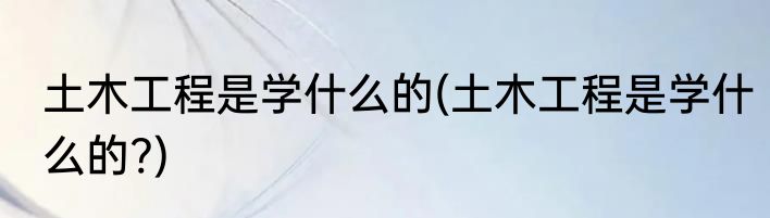 土木工程是学什么的(土木工程是学什么的?)