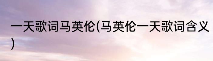 一天歌词马英伦(马英伦一天歌词含义)