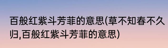 百般红紫斗芳菲的意思(草不知春不久归,百般红紫斗芳菲的意思)