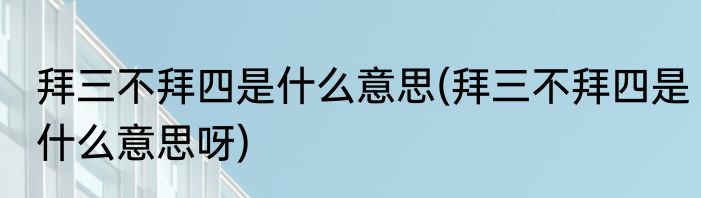 拜三不拜四是什么意思(拜三不拜四是什么意思呀)