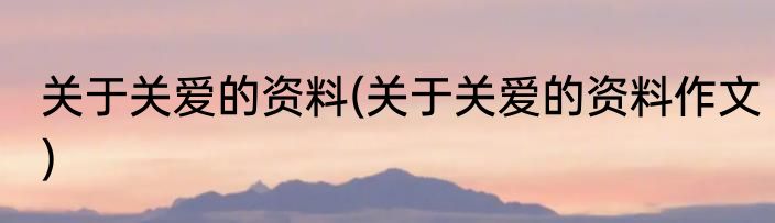 关于关爱的资料(关于关爱的资料作文)