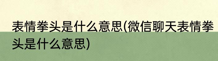 表情拳头是什么意思(微信聊天表情拳头是什么意思)