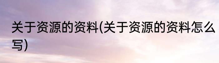 关于资源的资料(关于资源的资料怎么写)