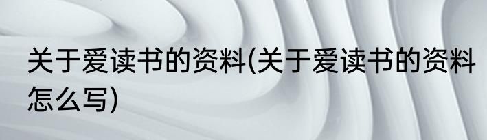 关于爱读书的资料(关于爱读书的资料怎么写)