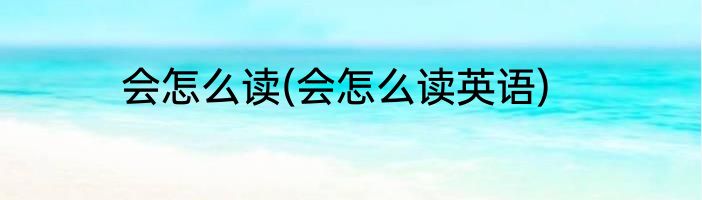 会怎么读(会怎么读英语)