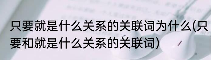 只要就是什么关系的关联词为什么(只要和就是什么关系的关联词)